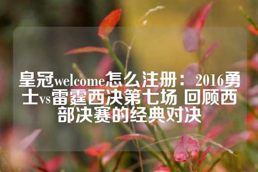 皇冠welcome怎么注册：2016勇士vs雷霆西决第七场 回顾西部决赛的经典对决-第1张图片-皇冠信用盘出租