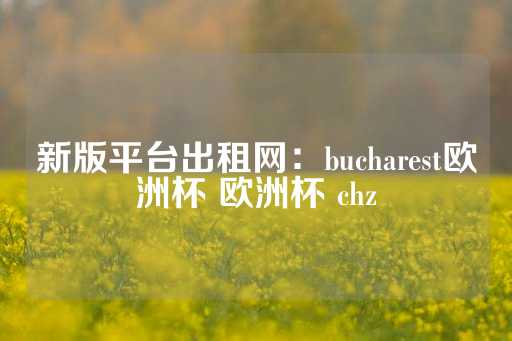 新版平台出租网：bucharest欧洲杯 欧洲杯 chz