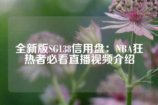 全新版SG138信用盘：NBA狂热者必看直播视频介绍-第1张图片-皇冠信用盘出租