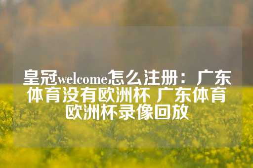 皇冠welcome怎么注册：广东体育没有欧洲杯 广东体育欧洲杯录像回放