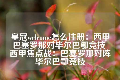 皇冠welcome怎么注册：西甲巴塞罗那对毕尔巴鄂竞技 西甲焦点战：巴塞罗那对阵毕尔巴鄂竞技