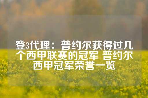 登3代理：普约尔获得过几个西甲联赛的冠军 普约尔西甲冠军荣誉一览