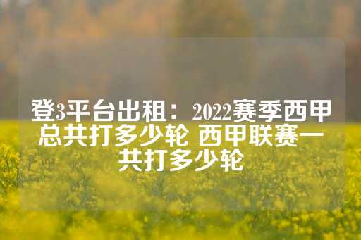 登3平台出租：2022赛季西甲总共打多少轮 西甲联赛一共打多少轮