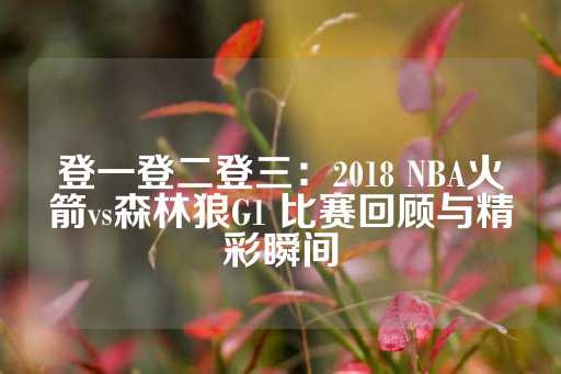 登一登二登三：2018 NBA火箭vs森林狼G1 比赛回顾与精彩瞬间