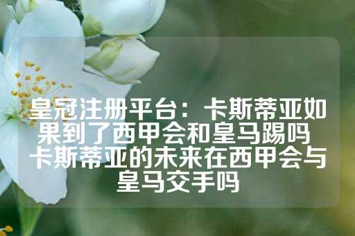 皇冠注册平台：卡斯蒂亚如果到了西甲会和皇马踢吗 卡斯蒂亚的未来在西甲会与皇马交手吗-第1张图片-皇冠信用盘出租