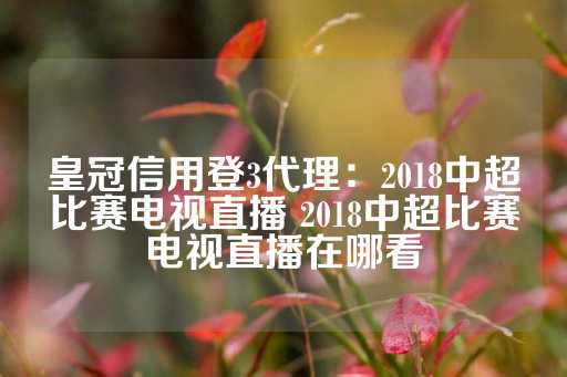 皇冠信用登3代理：2018中超比赛电视直播 2018中超比赛电视直播在哪看-第1张图片-皇冠信用盘出租