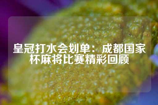 皇冠打水会划单：成都国家杯麻将比赛精彩回顾