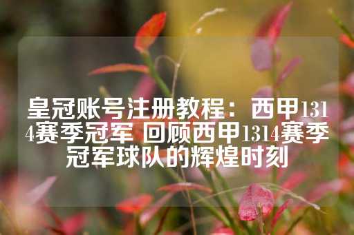 皇冠账号注册教程：西甲1314赛季冠军 回顾西甲1314赛季冠军球队的辉煌时刻-第1张图片-皇冠信用盘出租