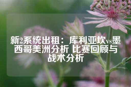 新2系统出租：库利亚坎vs墨西哥美洲分析 比赛回顾与战术分析