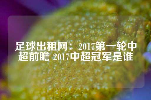 足球出租网：2017第一轮中超前瞻 2017中超冠军是谁-第1张图片-皇冠信用盘出租