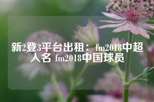 新2登3平台出租：fm2018中超人名 fm2018中国球员-第1张图片-皇冠信用盘出租