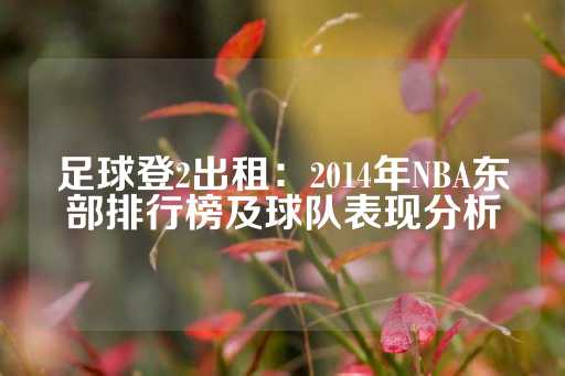 足球登2出租：2014年NBA东部排行榜及球队表现分析