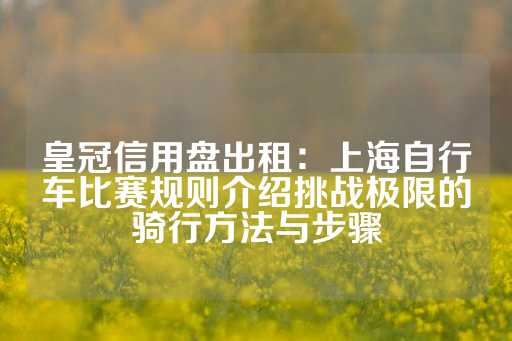 皇冠信用盘出租：上海自行车比赛规则介绍挑战极限的骑行方法与步骤-第1张图片-皇冠信用盘出租