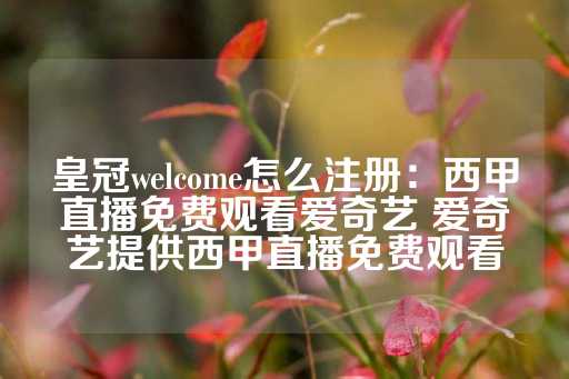 皇冠welcome怎么注册：西甲直播免费观看爱奇艺 爱奇艺提供西甲直播免费观看