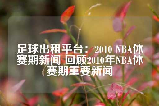 足球出租平台：2010 NBA休赛期新闻 回顾2010年NBA休赛期重要新闻