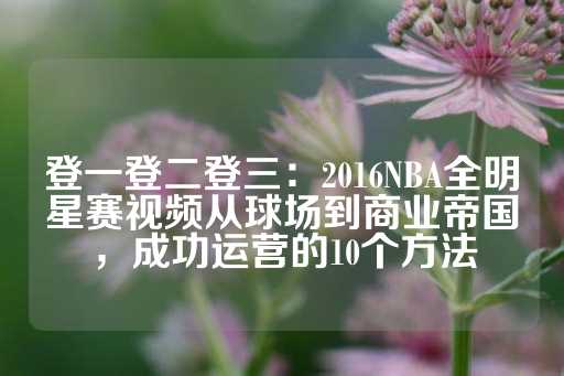 登一登二登三：2016NBA全明星赛视频从球场到商业帝国，成功运营的10个方法