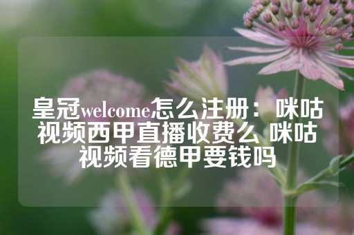 皇冠welcome怎么注册：咪咕视频西甲直播收费么 咪咕视频看德甲要钱吗-第1张图片-皇冠信用盘出租