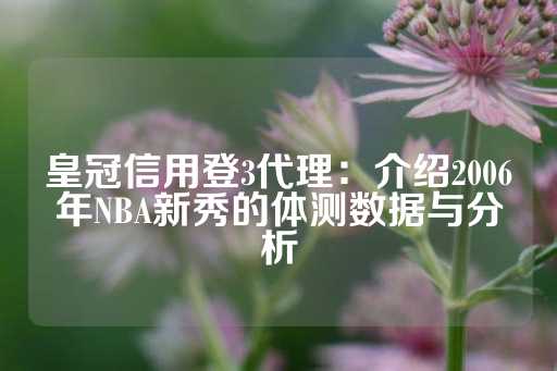 皇冠信用登3代理：介绍2006年NBA新秀的体测数据与分析-第1张图片-皇冠信用盘出租