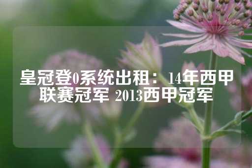 皇冠登0系统出租：14年西甲联赛冠军 2013西甲冠军