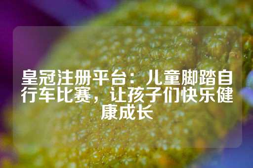 皇冠注册平台：儿童脚踏自行车比赛，让孩子们快乐健康成长