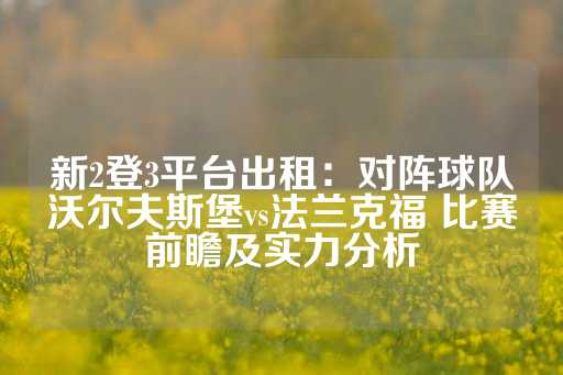 新2登3平台出租：对阵球队沃尔夫斯堡vs法兰克福 比赛前瞻及实力分析-第1张图片-皇冠信用盘出租