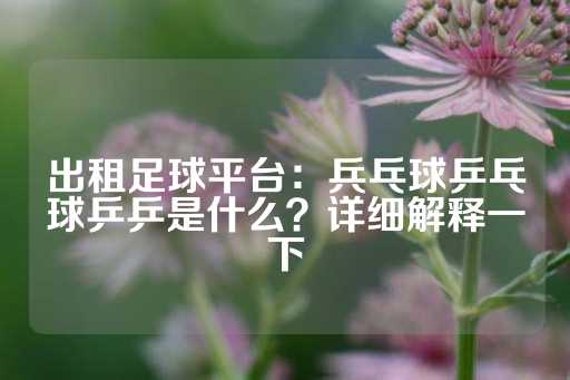 出租足球平台：兵乓球乒乓球乒乒是什么？详细解释一下