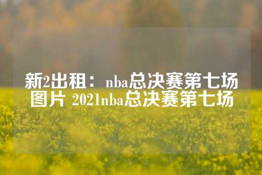 新2出租：nba总决赛第七场图片 2021nba总决赛第七场-第1张图片-皇冠信用盘出租