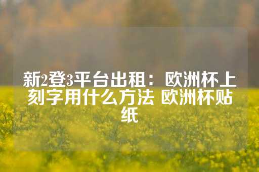 新2登3平台出租：欧洲杯上刻字用什么方法 欧洲杯贴纸-第1张图片-皇冠信用盘出租