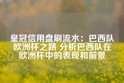 皇冠信用盘刷流水：巴西队欧洲杯之路 分析巴西队在欧洲杯中的表现和前景