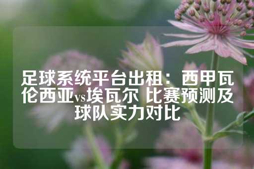 足球系统平台出租：西甲瓦伦西亚vs埃瓦尔 比赛预测及球队实力对比-第1张图片-皇冠信用盘出租