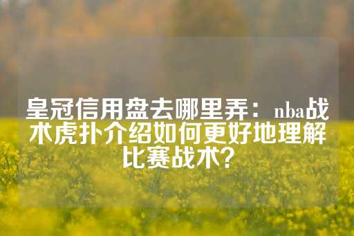 皇冠信用盘去哪里弄：nba战术虎扑介绍如何更好地理解比赛战术？