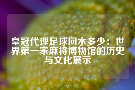 皇冠代理足球回水多少：世界第一家麻将博物馆的历史与文化展示