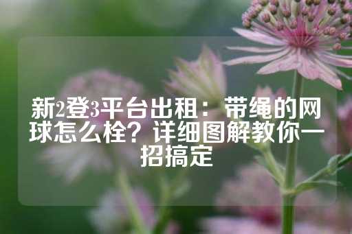 新2登3平台出租：带绳的网球怎么栓？详细图解教你一招搞定-第1张图片-皇冠信用盘出租