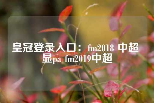 皇冠登录入口：fm2018 中超 显pa fm2019中超