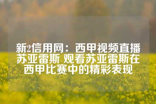 新2信用网：西甲视频直播苏亚雷斯 观看苏亚雷斯在西甲比赛中的精彩表现-第1张图片-皇冠信用盘出租