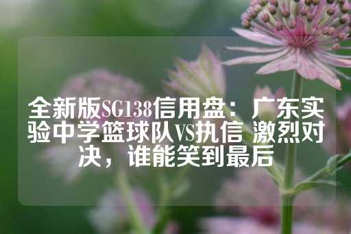 全新版SG138信用盘：广东实验中学篮球队VS执信 激烈对决，谁能笑到最后-第1张图片-皇冠信用盘出租