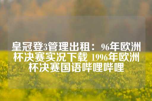 皇冠登3管理出租：96年欧洲杯决赛实况下载 1996年欧洲杯决赛国语哔哩哔哩-第1张图片-皇冠信用盘出租