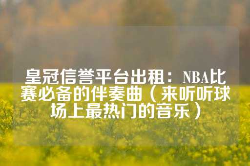 皇冠信誉平台出租：NBA比赛必备的伴奏曲（来听听球场上最热门的音乐）