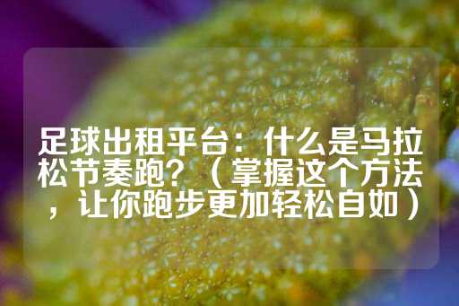 足球出租平台：什么是马拉松节奏跑？（掌握这个方法，让你跑步更加轻松自如）-第1张图片-皇冠信用盘出租