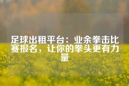 足球出租平台：业余拳击比赛报名，让你的拳头更有力量