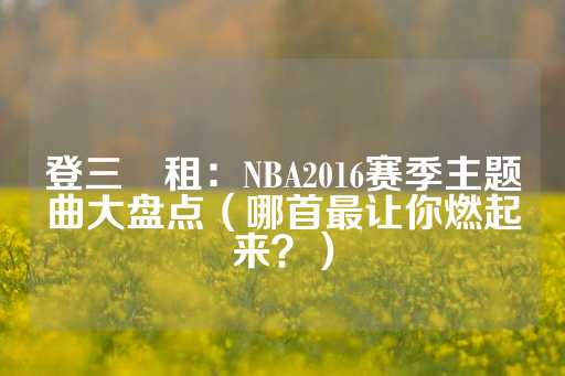 登三岀租：NBA2016赛季主题曲大盘点（哪首最让你燃起来？）-第1张图片-皇冠信用盘出租