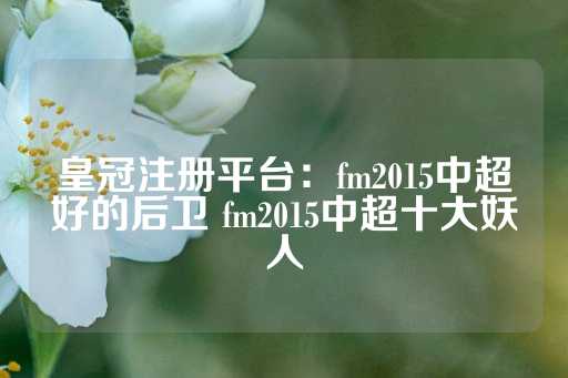 皇冠注册平台：fm2015中超好的后卫 fm2015中超十大妖人