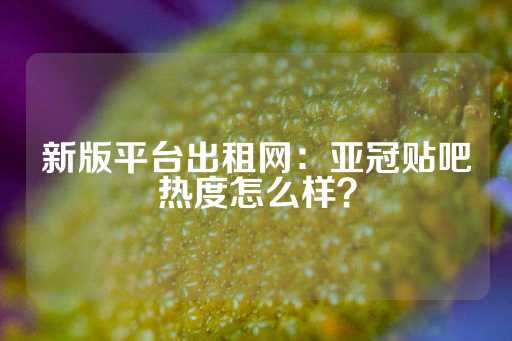 新版平台出租网：亚冠贴吧热度怎么样？-第1张图片-皇冠信用盘出租