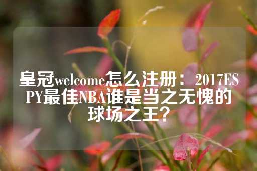 皇冠welcome怎么注册：2017ESPY最佳NBA谁是当之无愧的球场之王？