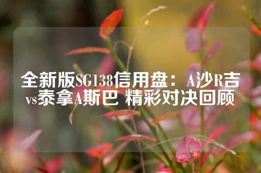 全新版SG138信用盘：A沙R吉vs泰拿A斯巴 精彩对决回顾