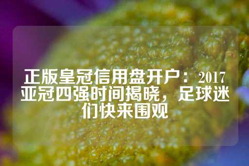 正版皇冠信用盘开户：2017亚冠四强时间揭晓，足球迷们快来围观