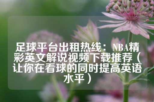 足球平台出租热线：NBA精彩英文解说视频下载推荐（让你在看球的同时提高英语水平）-第1张图片-皇冠信用盘出租