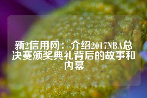 新2信用网：介绍2017NBA总决赛颁奖典礼背后的故事和内幕-第1张图片-皇冠信用盘出租