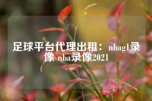 足球平台代理出租：nbag1录像 nba录像2021