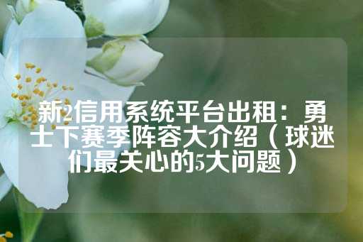 新2信用系统平台出租：勇士下赛季阵容大介绍（球迷们最关心的5大问题）